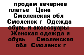 продам вечернее платье › Цена ­ 1 000 - Смоленская обл., Смоленск г. Одежда, обувь и аксессуары » Женская одежда и обувь   . Смоленская обл.,Смоленск г.